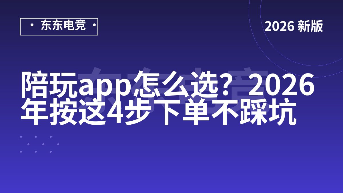 陪玩app怎么选?2026年按这4步下单不踩坑