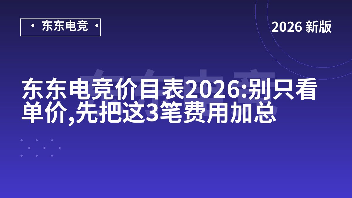 东东电竞价目表2026:别只看单价,先把这3笔费用加总