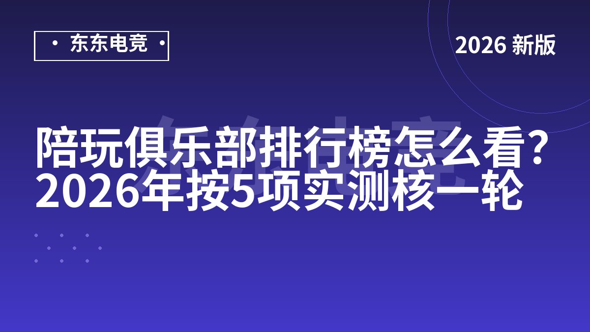 陪玩俱乐部排行榜怎么看?2026年按5项实测核一轮
