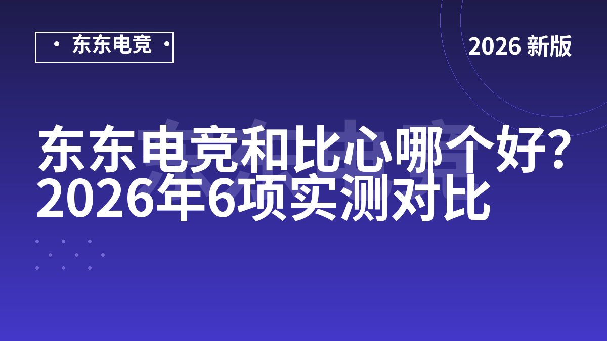 东东电竞和比心哪个好?2026年6项实测对比