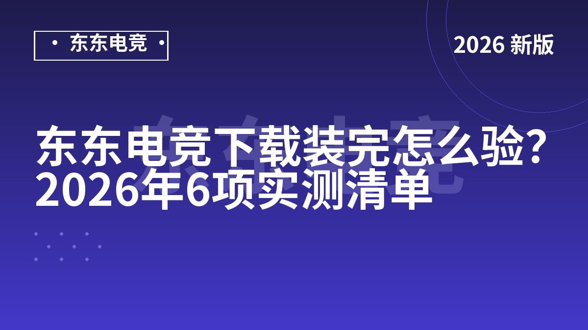 东东电竞下载装完怎么验？2026年6项实测清单