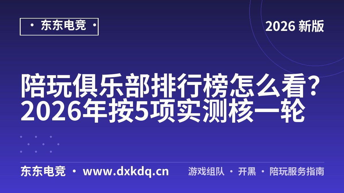 陪玩俱乐部排行榜怎么看？2026年按5项实测核一轮
