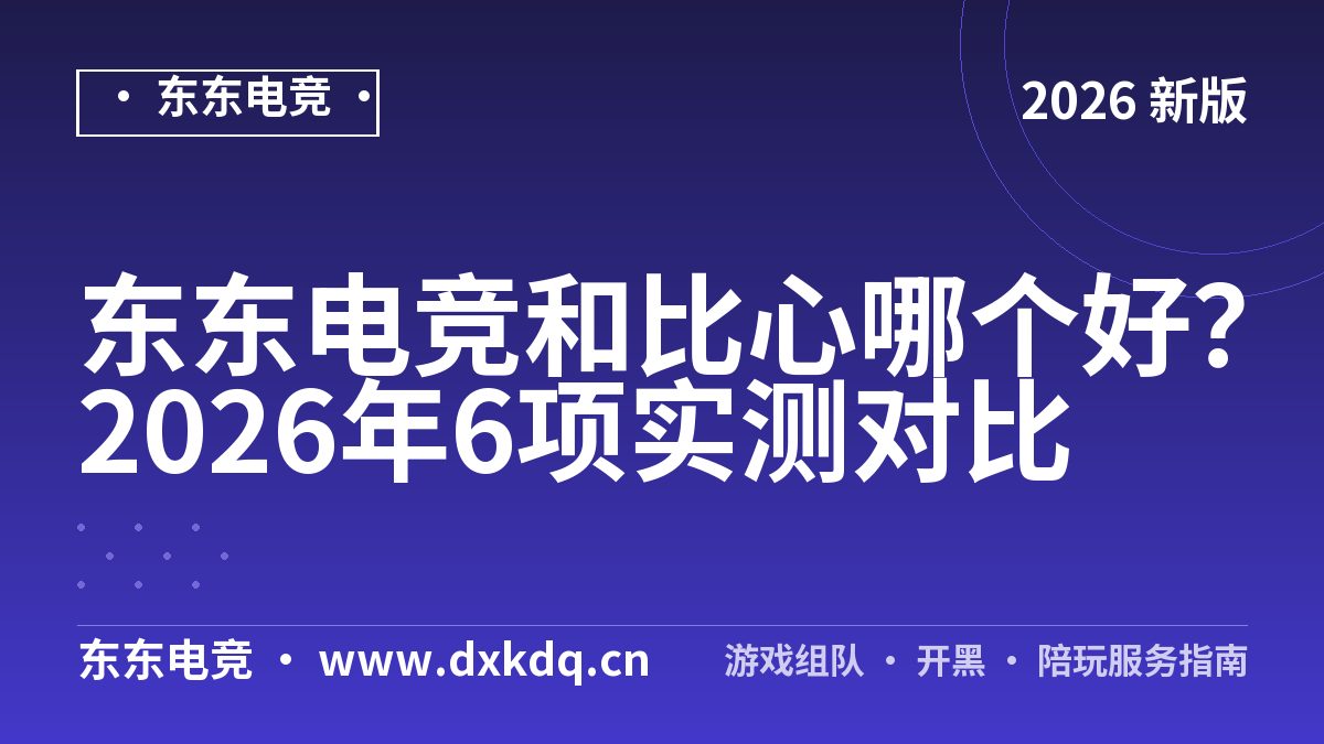 东东电竞和比心哪个好?2026年6项实测对比