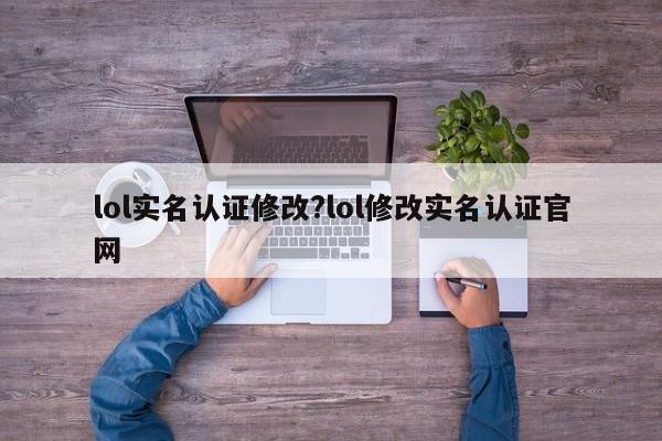 lol实名认证修改?lol修改实名认证官网