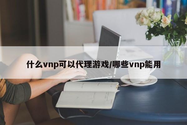 什么vnp可以代理游戏/哪些vnp能用