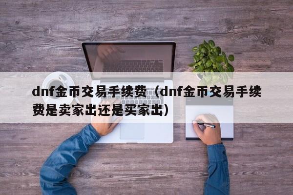 dnf金币交易手续费(dnf金币交易手续费是卖家出还是买家出)
