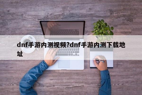 dnf手游内测视频?dnf手游内测下载地址