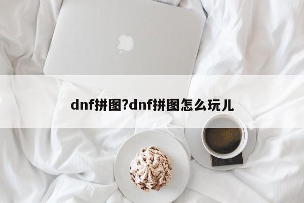 dnf拼图?dnf拼图怎么玩儿