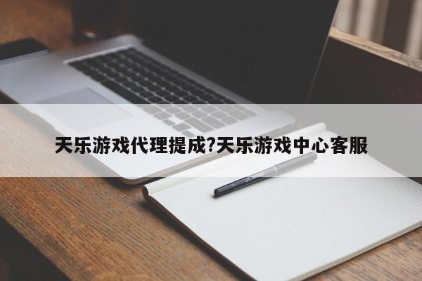天乐游戏代理提成?天乐游戏中心客服