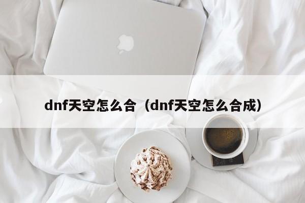 dnf天空怎么合(dnf天空怎么合成)