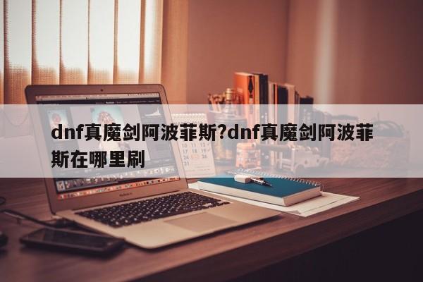 dnf真魔剑阿波菲斯?dnf真魔剑阿波菲斯在哪里刷