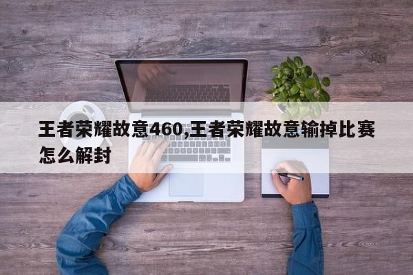 王者荣耀故意460,王者荣耀故意输掉比赛怎么解封