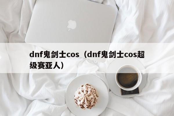 dnf鬼剑士cos(dnf鬼剑士cos超级赛亚人)