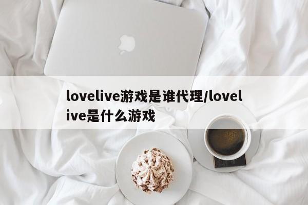 lovelive游戏是谁代理/lovelive是什么游戏