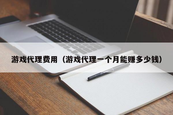 游戏代理费用(游戏代理一个月能赚多少钱)
