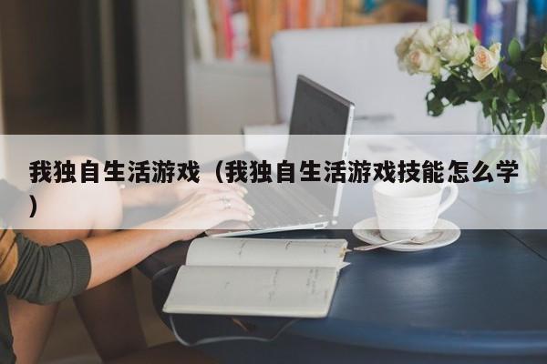 我独自生活游戏(我独自生活游戏技能怎么学)