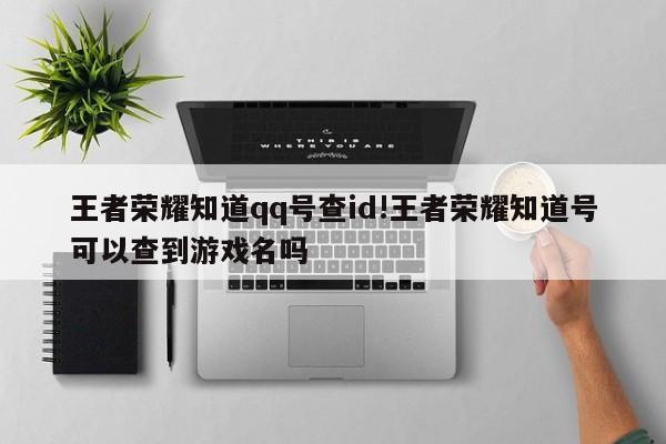王者荣耀知道qq号查id!王者荣耀知道号可以查到游戏名吗