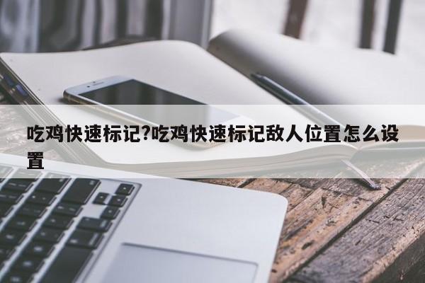 吃鸡快速标记?吃鸡快速标记敌人位置怎么设置