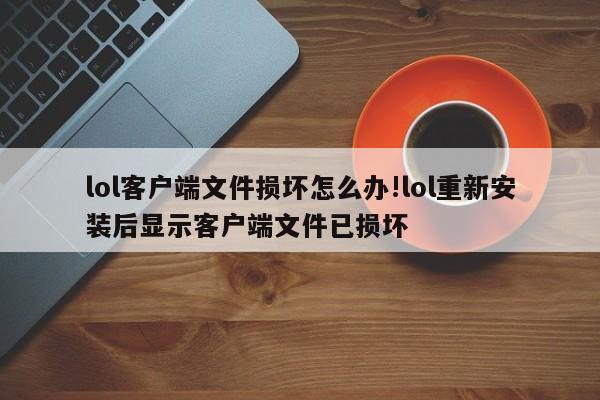 lol客户端文件损坏怎么办!lol重新安装后显示客户端文件已损坏