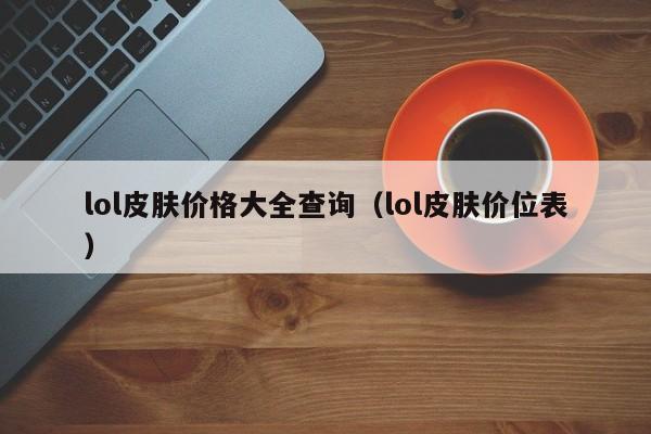 lol皮肤价格大全查询(lol皮肤价位表)