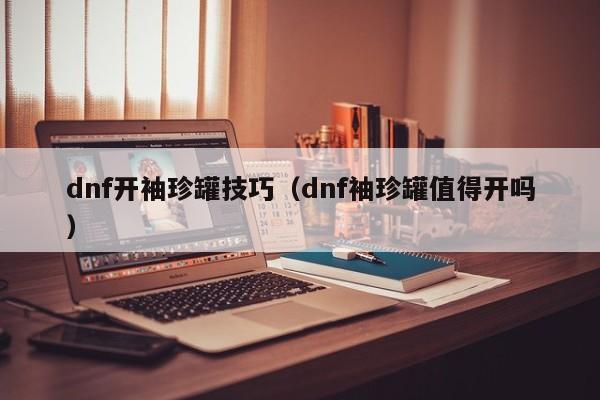 dnf开袖珍罐技巧(dnf袖珍罐值得开吗)