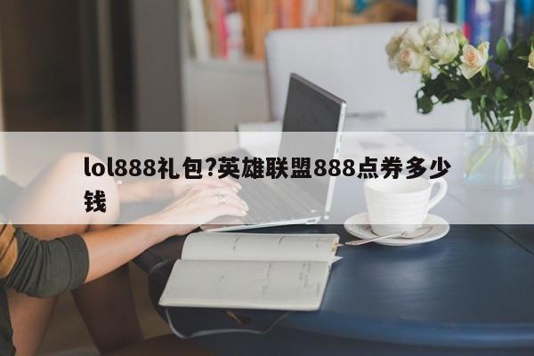 lol888礼包?英雄联盟888点券多少钱