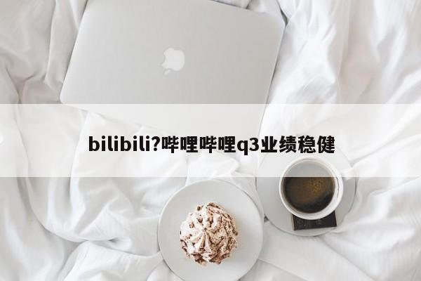 bilibili?哔哩哔哩q3业绩稳健