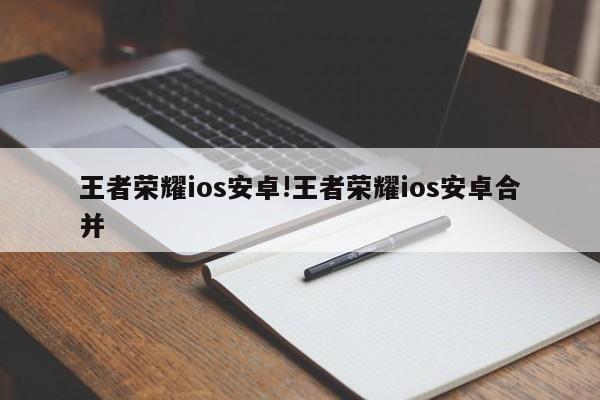 王者荣耀ios安卓!王者荣耀ios安卓合并