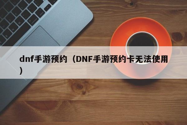 dnf手游预约(DNF手游预约卡无法使用)