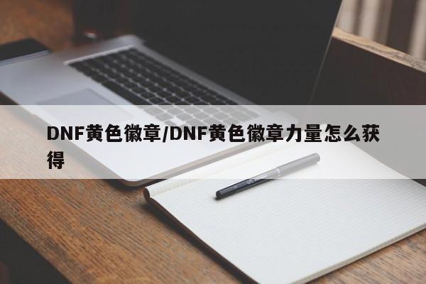 DNF黄色徽章/DNF黄色徽章力量怎么获得