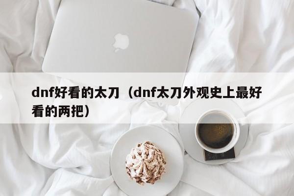 dnf好看的太刀(dnf太刀外观史上最好看的两把)
