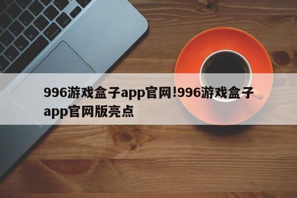 996游戏盒子app官网!996游戏盒子app官网版亮点