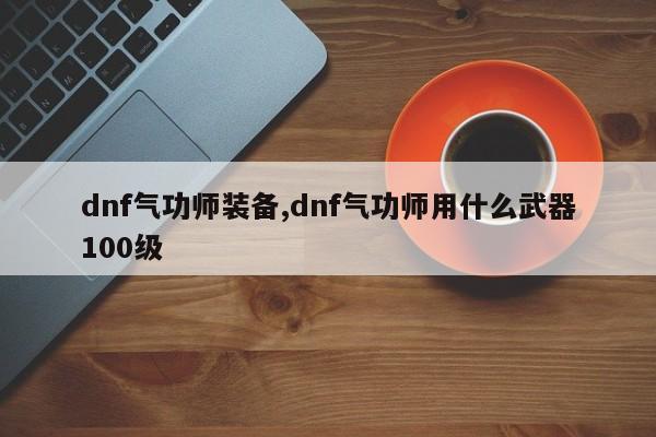 dnf气功师装备,dnf气功师用什么武器100级