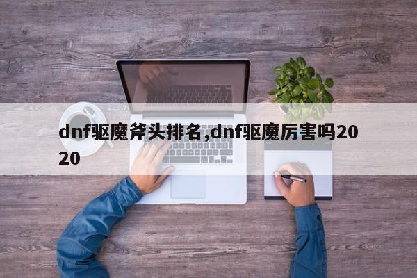 dnf驱魔斧头排名,dnf驱魔厉害吗2020
