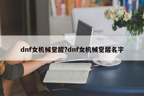 dnf女机械觉醒?dnf女机械觉醒名字