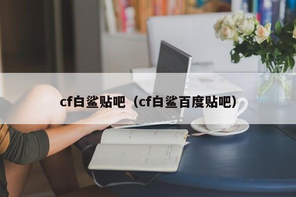 cf白鲨贴吧(cf白鲨百度贴吧)