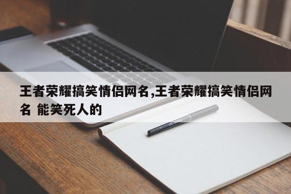 王者荣耀搞笑情侣网名,王者荣耀搞笑情侣网名 能笑死人的