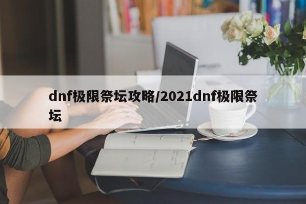 dnf极限祭坛攻略/2021dnf极限祭坛