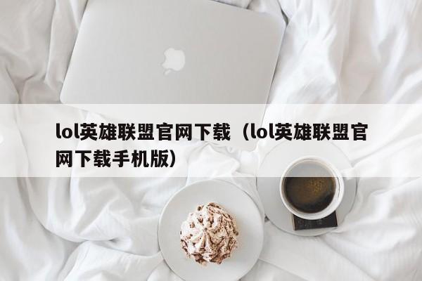 lol英雄联盟官网下载(lol英雄联盟官网下载手机版)