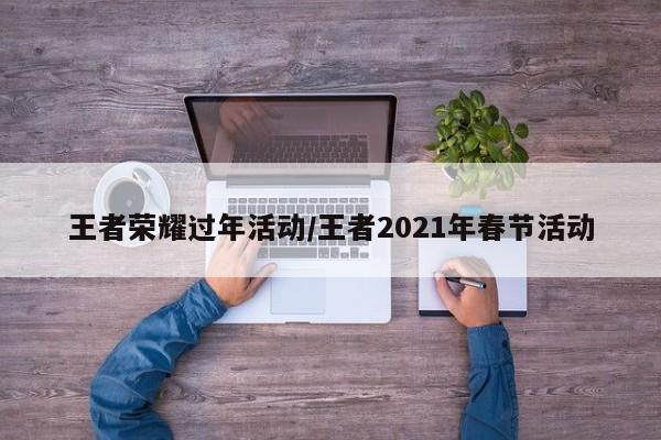 王者荣耀过年活动/王者2021年春节活动