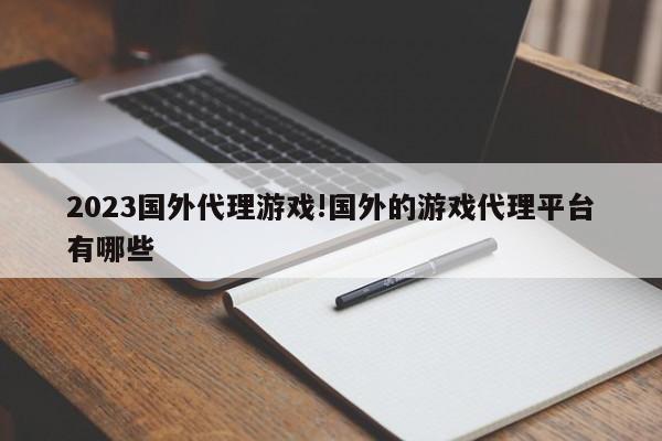 2023国外代理游戏!国外的游戏代理平台有哪些