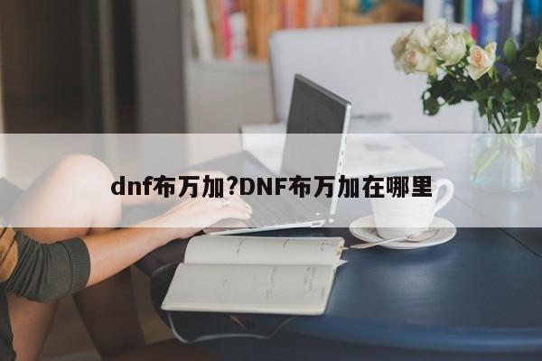 dnf布万加?DNF布万加在哪里