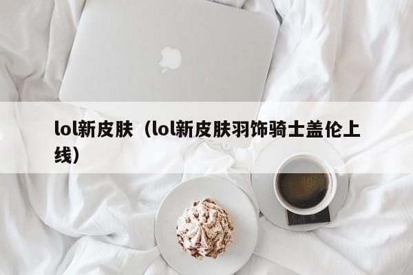 lol新皮肤(lol新皮肤羽饰骑士盖伦上线)