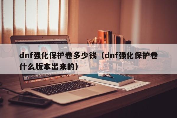 dnf强化保护卷多少钱(dnf强化保护卷什么版本出来的)