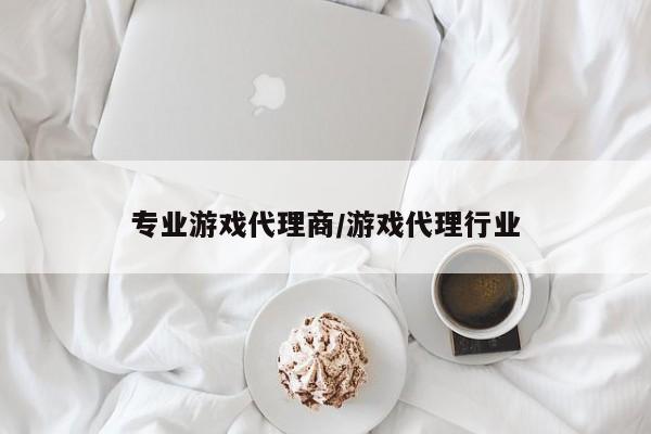 专业游戏代理商/游戏代理行业