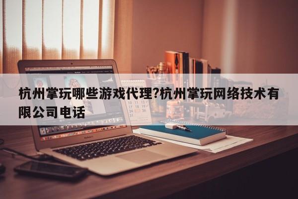 杭州掌玩哪些游戏代理?杭州掌玩网络技术有限公司电话