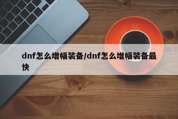 dnf怎么增幅装备/dnf怎么增幅装备最快