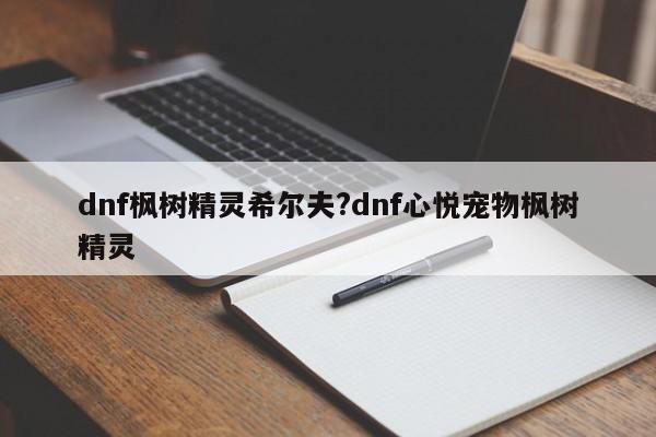dnf枫树精灵希尔夫?dnf心悦宠物枫树精灵