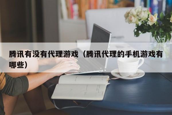 腾讯有没有代理游戏(腾讯代理的手机游戏有哪些)