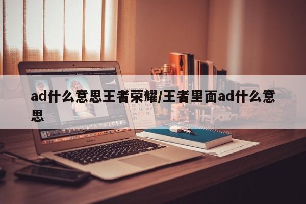ad什么意思王者荣耀/王者里面ad什么意思